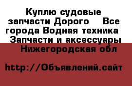 Куплю судовые запчасти Дорого! - Все города Водная техника » Запчасти и аксессуары   . Нижегородская обл.